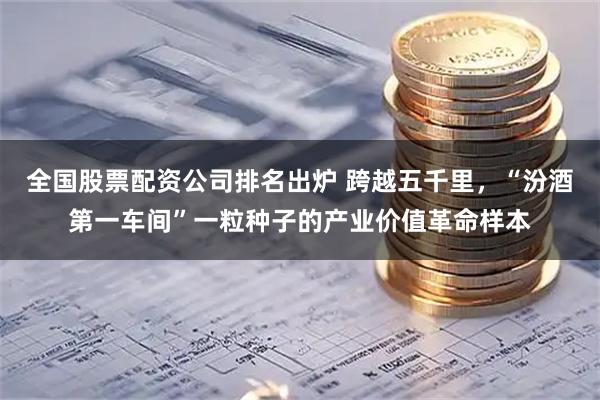 全国股票配资公司排名出炉 跨越五千里，“汾酒第一车间”一粒种子的产业价值革命样本