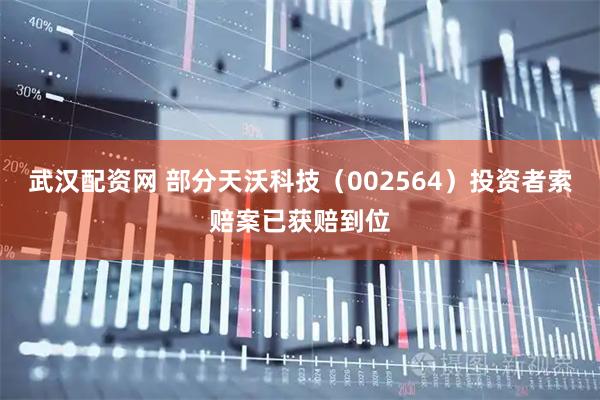 武汉配资网 部分天沃科技（002564）投资者索赔案已获赔到位