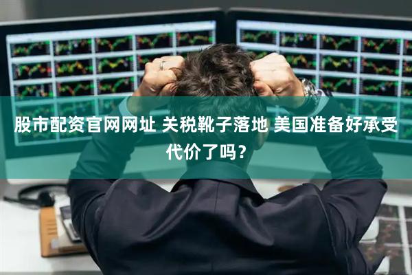 股市配资官网网址 关税靴子落地 美国准备好承受代价了吗？