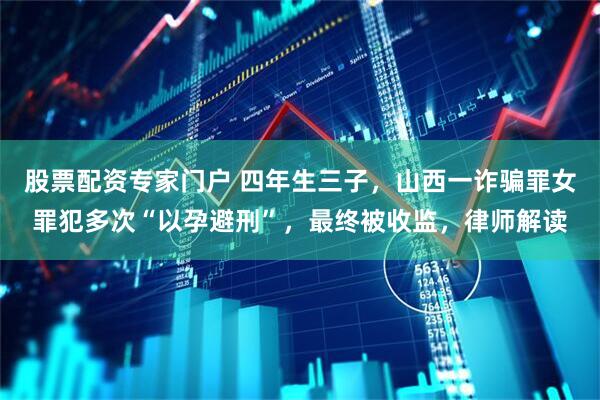 股票配资专家门户 四年生三子，山西一诈骗罪女罪犯多次“以孕避刑”，最终被收监，律师解读
