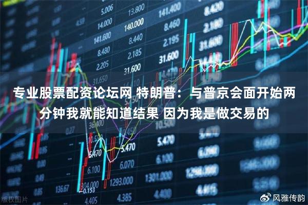 专业股票配资论坛网 特朗普：与普京会面开始两分钟我就能知道结果 因为我是做交易的