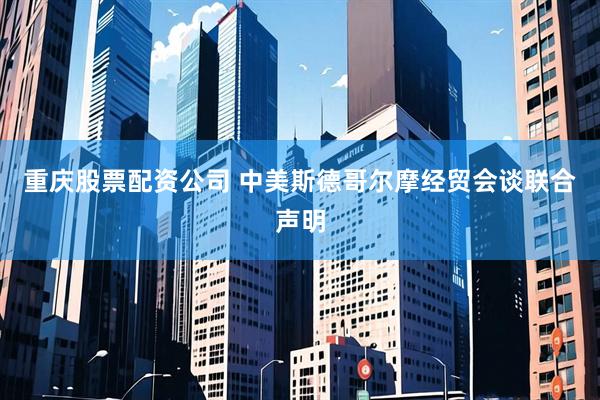 重庆股票配资公司 中美斯德哥尔摩经贸会谈联合声明