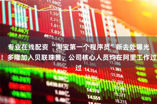 专业在线配资 “淘宝第一个程序员”新去处曝光！多隆加入贝联珠贯，公司核心人员均在阿里工作过