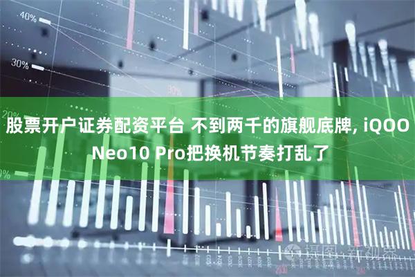 股票开户证券配资平台 不到两千的旗舰底牌, iQOO Neo10 Pro把换机节奏打乱了