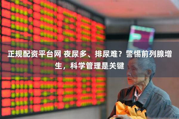 正规配资平台网 夜尿多、排尿难？警惕前列腺增生，科学管理是关键