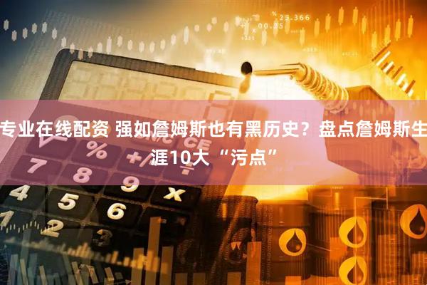 专业在线配资 强如詹姆斯也有黑历史？盘点詹姆斯生涯10大 “污点”
