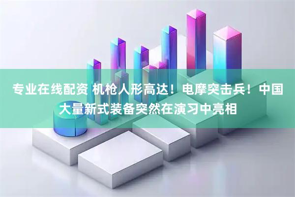 专业在线配资 机枪人形高达！电摩突击兵！中国大量新式装备突然在演习中亮相