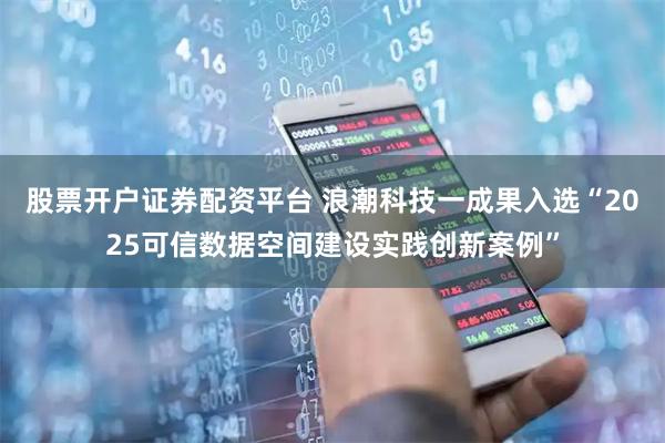 股票开户证券配资平台 浪潮科技一成果入选“2025可信数据空间建设实践创新案例”