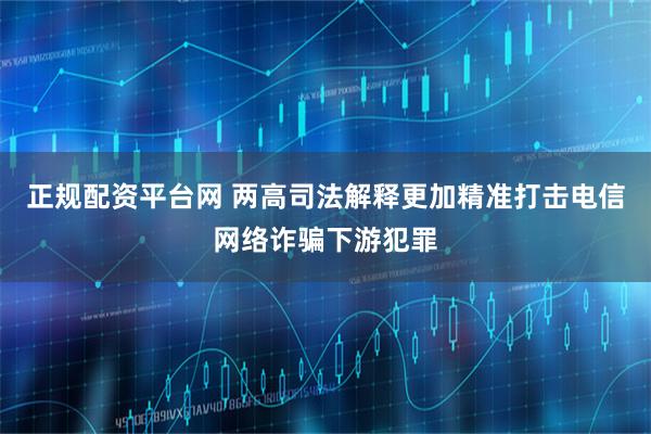 正规配资平台网 两高司法解释更加精准打击电信网络诈骗下游犯罪