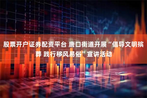 股票开户证券配资平台 唐口街道开展“倡导文明殡葬 践行移风易俗”宣讲活动