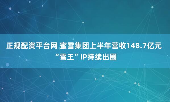 正规配资平台网 蜜雪集团上半年营收148.7亿元 “雪王”IP持续出圈