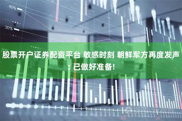 股票开户证券配资平台 敏感时刻 朝鲜军方再度发声: 已做好准备!