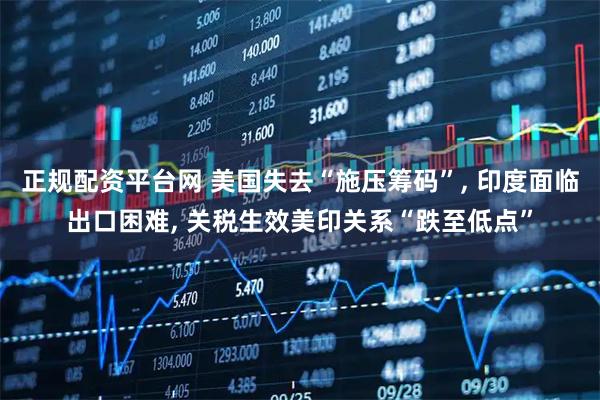 正规配资平台网 美国失去“施压筹码”, 印度面临出口困难, 关税生效美印关系“跌至低点”