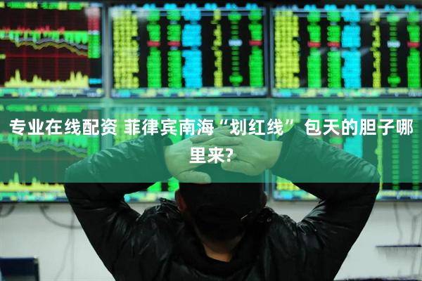 专业在线配资 菲律宾南海“划红线” 包天的胆子哪里来?