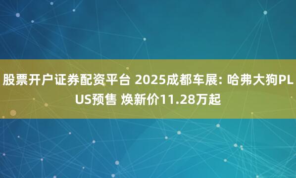 股票开户证券配资平台 2025成都车展: 哈弗大狗PLUS预售 焕新价11.28万起