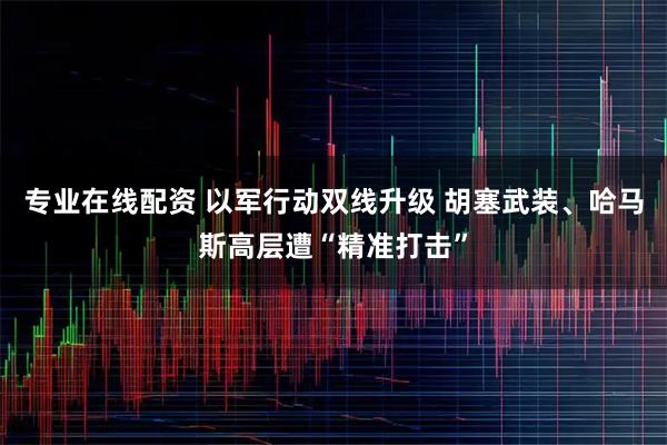 专业在线配资 以军行动双线升级 胡塞武装、哈马斯高层遭“精准打击”