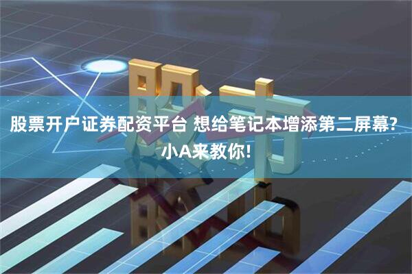 股票开户证券配资平台 想给笔记本增添第二屏幕? 小A来教你!