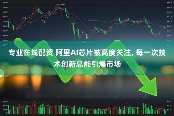 专业在线配资 阿里AI芯片被高度关注, 每一次技术创新总能引爆市场