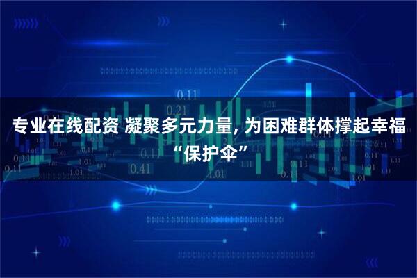 专业在线配资 凝聚多元力量, 为困难群体撑起幸福“保护伞”