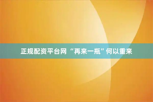 正规配资平台网 “再来一瓶”何以重来