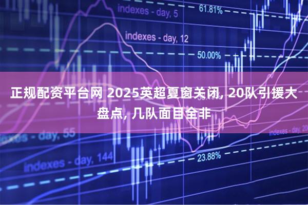 正规配资平台网 2025英超夏窗关闭, 20队引援大盘点, 几队面目全非
