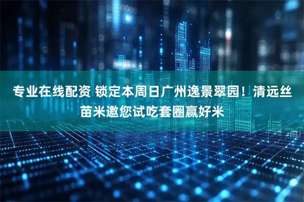 专业在线配资 锁定本周日广州逸景翠园！清远丝苗米邀您试吃套圈赢好米