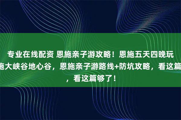 专业在线配资 恩施亲子游攻略！恩施五天四晚玩遍恩施大峡谷地心谷，恩施亲子游路线+防坑攻略，看这篇够了！