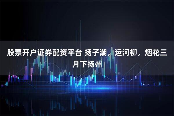 股票开户证券配资平台 扬子潮，运河柳，烟花三月下扬州