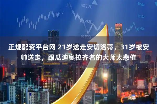 正规配资平台网 21岁送走安切洛蒂，31岁被安帅送走，跟瓜迪奥拉齐名的大师太悲催