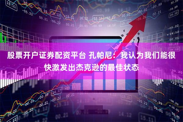 股票开户证券配资平台 孔帕尼：我认为我们能很快激发出杰克逊的最佳状态