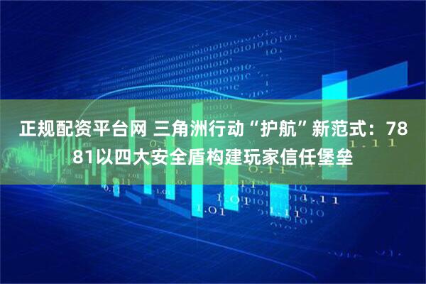 正规配资平台网 三角洲行动“护航”新范式：7881以四大安全盾构建玩家信任堡垒