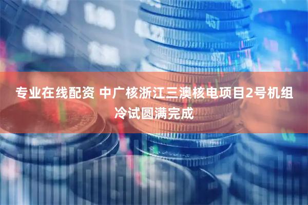 专业在线配资 中广核浙江三澳核电项目2号机组冷试圆满完成