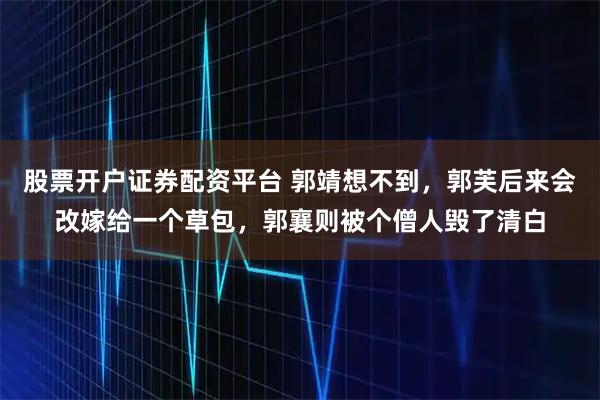 股票开户证券配资平台 郭靖想不到，郭芙后来会改嫁给一个草包，郭襄则被个僧人毁了清白