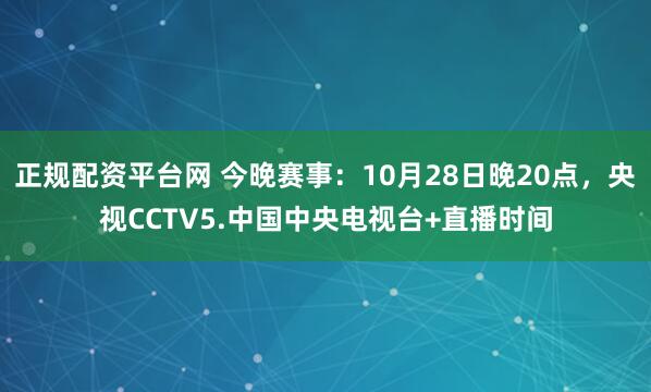 正规配资平台网 今晚赛事：10月28日晚20点，央视CCTV5.中国中央电视台+直播时间
