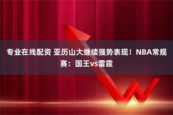 专业在线配资 亚历山大继续强势表现!NBA常规赛:国王vs雷霆