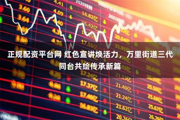 正规配资平台网 红色宣讲焕活力，万里街道三代同台共绘传承新篇