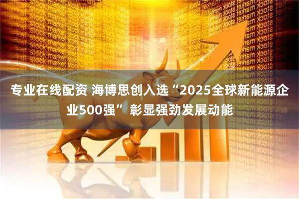 专业在线配资 海博思创入选“2025全球新能源企业500强” 彰显强劲发展动能