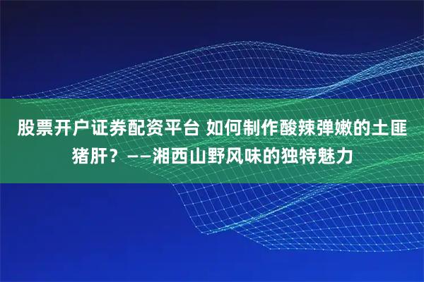 股票开户证券配资平台 如何制作酸辣弹嫩的土匪猪肝？——湘西山野风味的独特魅力