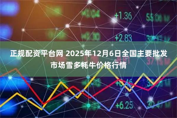 正规配资平台网 2025年12月6日全国主要批发市场雪多牦牛价格行情
