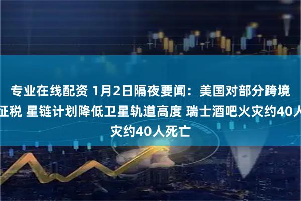 专业在线配资 1月2日隔夜要闻：美国对部分跨境汇款征税 星链计划降低卫星轨道高度 瑞士酒吧火灾约40人死亡