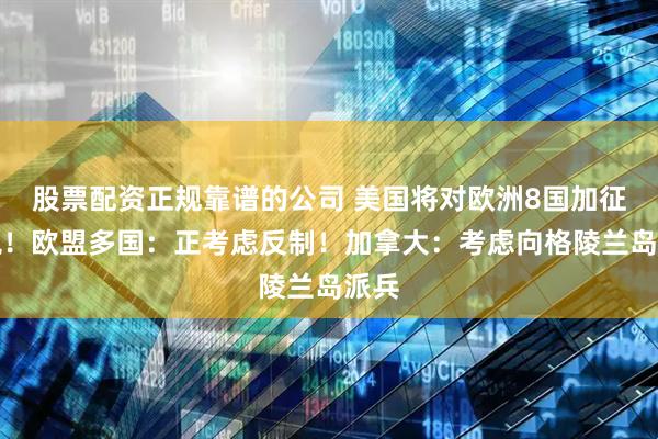 股票配资正规靠谱的公司 美国将对欧洲8国加征关税！欧盟多国：正考虑反制！加拿大：考虑向格陵兰岛派兵