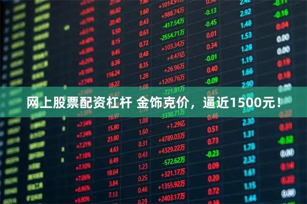 网上股票配资杠杆 金饰克价，逼近1500元！