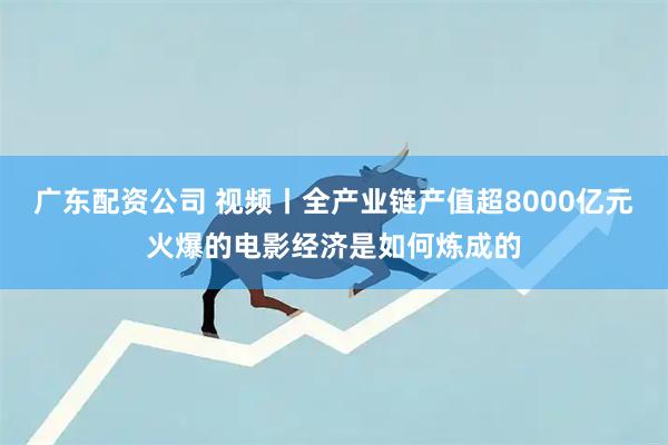 广东配资公司 视频丨全产业链产值超8000亿元火爆的电影经济是如何炼成的