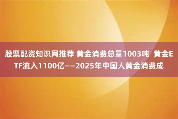 股票配资知识网推荐 黄金消费总量1003吨  黄金ETF流入1100亿——2025年中国人黄金消费成