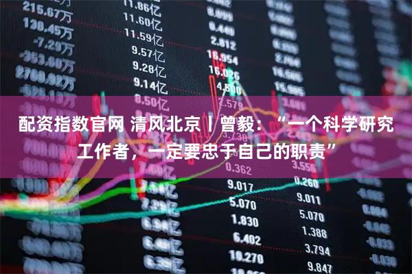 配资指数官网 清风北京丨曾毅：“一个科学研究工作者，一定要忠于自己的职责”
