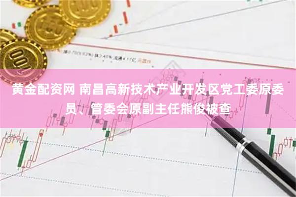 黄金配资网 南昌高新技术产业开发区党工委原委员、管委会原副主任熊俊被查