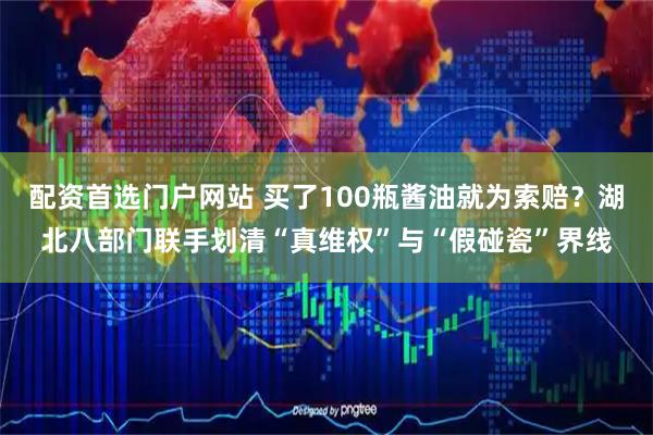 配资首选门户网站 买了100瓶酱油就为索赔？湖北八部门联手划清“真维权”与“假碰瓷”界线
