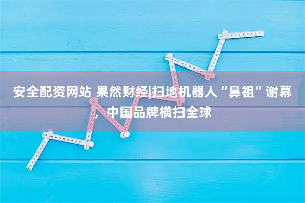 安全配资网站 果然财经|扫地机器人“鼻祖”谢幕，中国品牌横扫全球