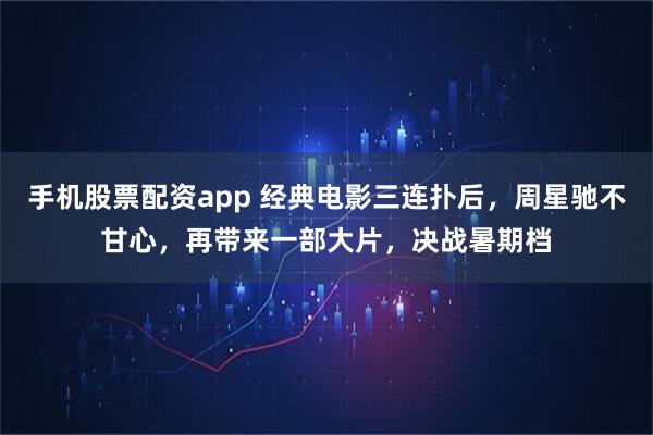 手机股票配资app 经典电影三连扑后，周星驰不甘心，再带来一部大片，决战暑期档