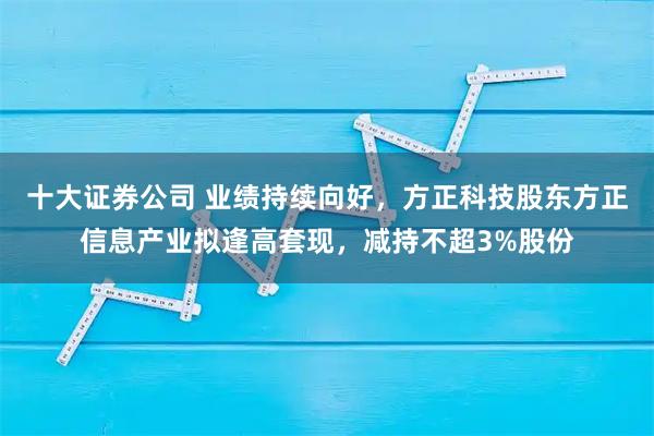 十大证券公司 业绩持续向好，方正科技股东方正信息产业拟逢高套现，减持不超3%股份